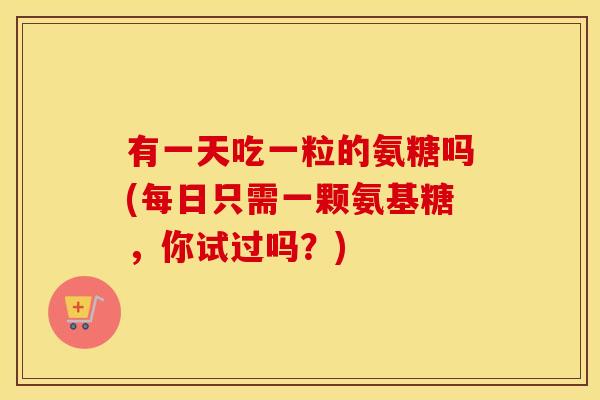 有一天吃一粒的氨糖吗(每日只需一颗氨基糖,你试过吗?) 有一天吃一粒的氨糖吗(每日只需一颗氨基糖,你试过吗?)