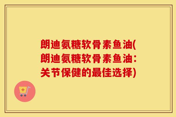 朗迪氨糖软骨素鱼油(朗迪氨糖软骨素鱼油:关节保健的佳选择) 朗迪氨糖软骨素鱼油(朗迪氨糖软骨素鱼油:关节保健的佳选择)
