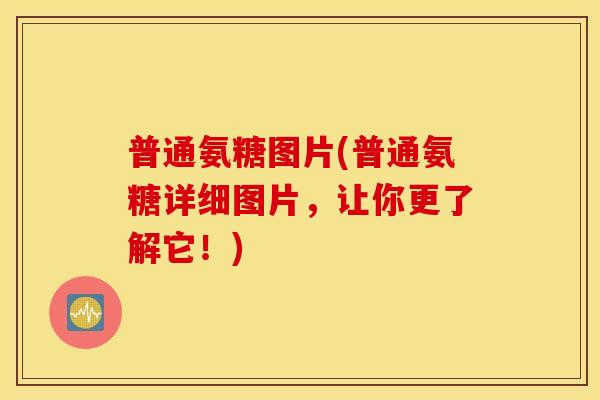 普通氨糖图片(普通氨糖详细图片,让你更了解它!) 普通氨糖图片(普通氨糖详细图片,让你更了解它!)