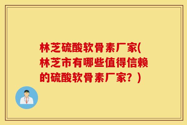 林芝硫酸软骨素厂家(林芝市有哪些值得信赖的硫酸软骨素厂家?) 林芝硫酸软骨素厂家(林芝市有哪些值得信赖的硫酸软骨素厂家?)