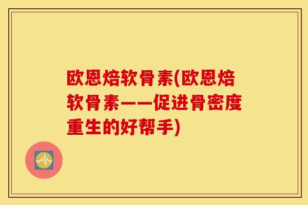 欧恩焙软骨素(欧恩焙软骨素——促进骨密度重生的好帮手) 欧恩焙软骨素(欧恩焙软骨素——促进骨密度重生的好帮手)