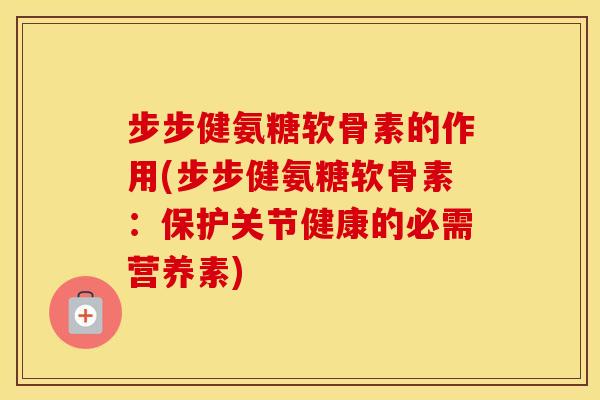 步步健氨糖软骨素的作用(步步健氨糖软骨素：保护关节健康的必需营养素)
