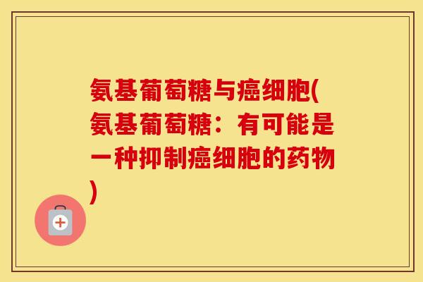 氨基葡萄糖与细胞(氨基葡萄糖:有可能是一种抑制细胞的) 氨基葡萄糖与细胞(氨基葡萄糖:有可能是一种抑制细胞的)