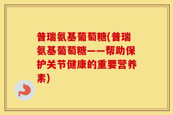 普瑞氨基葡萄糖(普瑞氨基葡萄糖——帮助保护关节健康的重要营养素)
