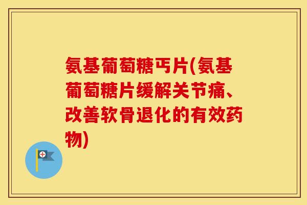 氨基葡萄糖丐片(氨基葡萄糖片缓解关节痛、改善软骨退化的有效) 氨基葡萄糖丐片(氨基葡萄糖片缓解关节痛、改善软骨退化的有效)