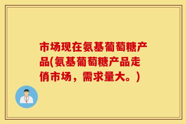 市场现在氨基葡萄糖产品(氨基葡萄糖产品走俏市场,需求量大。) 市场现在氨基葡萄糖产品(氨基葡萄糖产品走俏市场,需求量大。)
