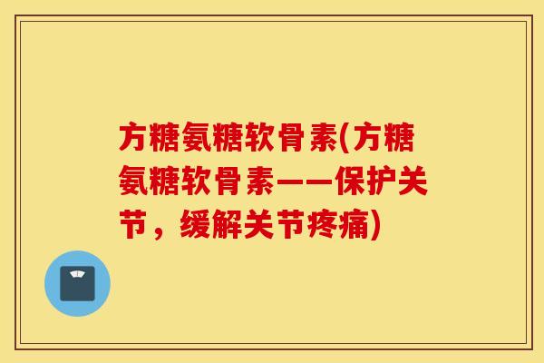 方糖氨糖软骨素(方糖氨糖软骨素——保护关节，缓解关节)