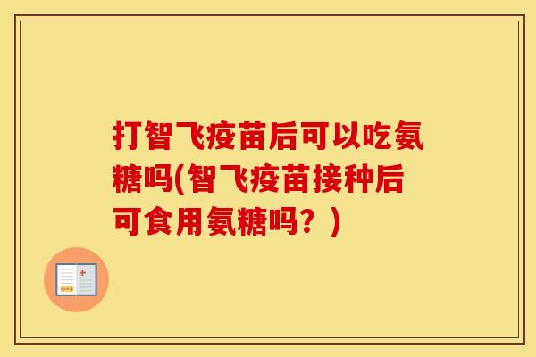 打智飞疫苗后可以吃氨糖吗(智飞疫苗接种后可食用氨糖吗？)