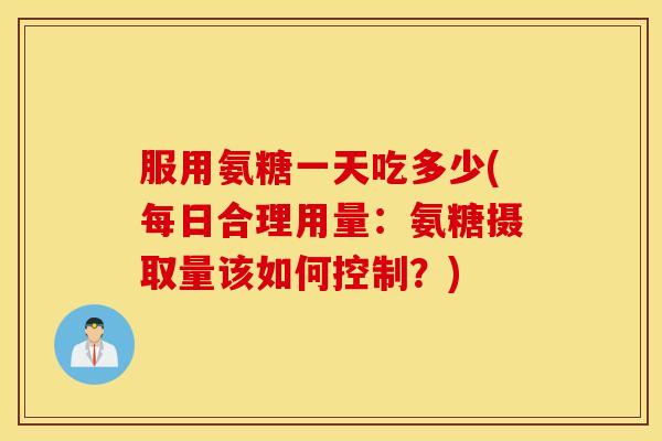 服用氨糖一天吃多少(每日合理用量:氨糖摄取量该如何控制?) 服用氨糖一天吃多少(每日合理用量:氨糖摄取量该如何控制?)