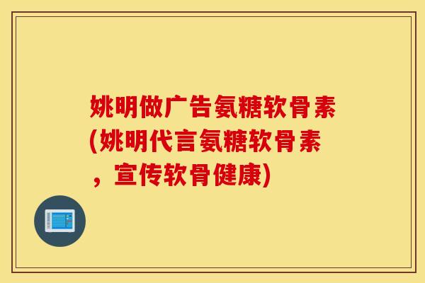 姚明做广告氨糖软骨素(姚明代言氨糖软骨素,宣传软骨健康) 姚明做广告氨糖软骨素(姚明代言氨糖软骨素,宣传软骨健康)