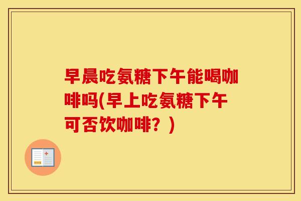 早晨吃氨糖下午能喝咖啡吗(早上吃氨糖下午可否饮咖啡?) 早晨吃氨糖下午能喝咖啡吗(早上吃氨糖下午可否饮咖啡?)