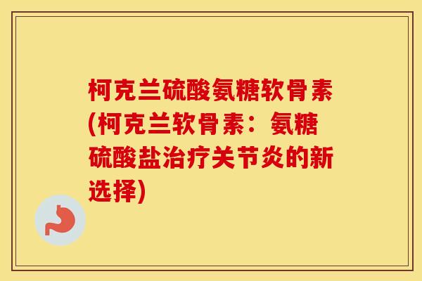 柯克兰硫酸氨糖软骨素(柯克兰软骨素：氨糖硫酸盐的新选择)
