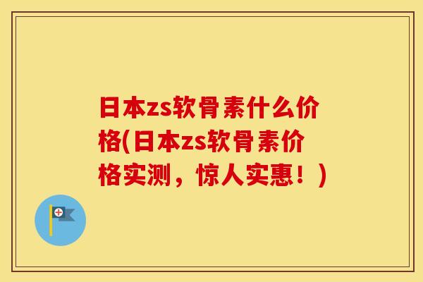 日本zs软骨素什么价格(日本zs软骨素价格实测,惊人实惠!) 日本zs软骨素什么价格(日本zs软骨素价格实测,惊人实惠!)
