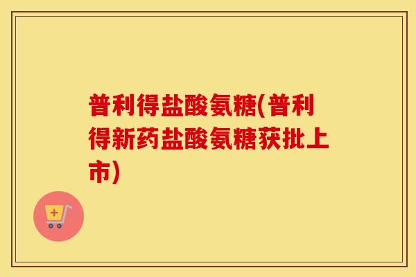普利得盐酸氨糖(普利得新药盐酸氨糖获批上市)