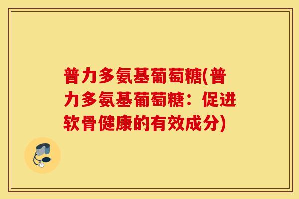 普力多氨基葡萄糖(普力多氨基葡萄糖：促进软骨健康的有效成分)