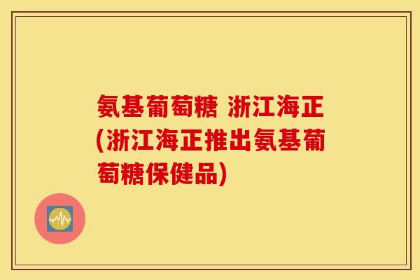 氨基葡萄糖 浙江海正(浙江海正推出氨基葡萄糖保健品) 氨基葡萄糖 浙江海正(浙江海正推出氨基葡萄糖保健品)