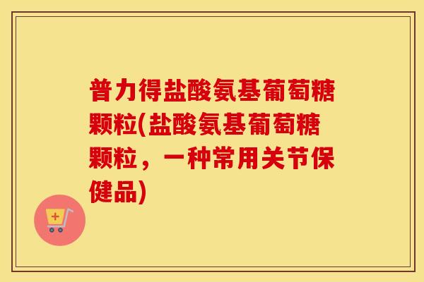 普力得盐酸氨基葡萄糖颗粒(盐酸氨基葡萄糖颗粒,一种常用关节保健品) 普力得盐酸氨基葡萄糖颗粒(盐酸氨基葡萄糖颗粒,一种常用关节保健品)