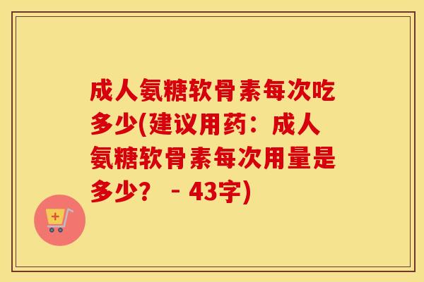 成人氨糖软骨素每次吃多少(建议用药:成人氨糖软骨素每次用量是多少? - 43字) 成人氨糖软骨素每次吃多少(建议用药:成人氨糖软骨素每次用量是多少? - 43字)