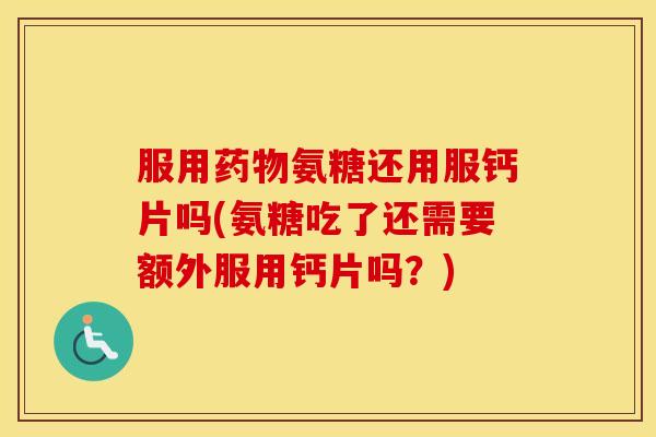 服用氨糖还用服钙片吗(氨糖吃了还需要额外服用钙片吗?) 服用氨糖还用服钙片吗(氨糖吃了还需要额外服用钙片吗?)