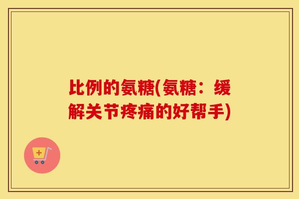 比例的氨糖(氨糖:缓解关节的好帮手) 比例的氨糖(氨糖:缓解关节的好帮手)