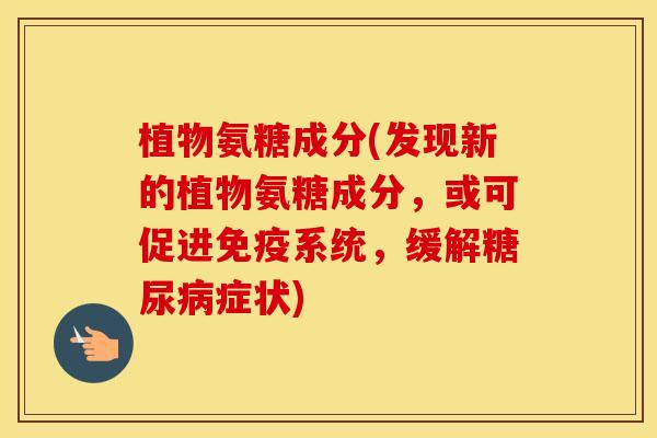 植物氨糖成分(发现新的植物氨糖成分，或可促进免疫系统，缓解症状)