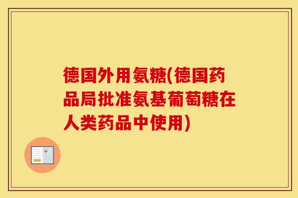 德国外用氨糖(德国药品局批准氨基葡萄糖在人类药品中使用) 德国外用氨糖(德国药品局批准氨基葡萄糖在人类药品中使用)