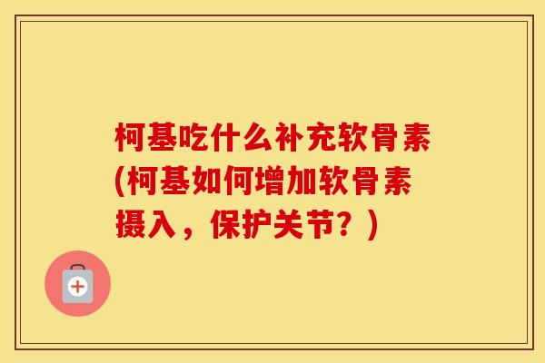 柯基吃什么补充软骨素(柯基如何增加软骨素摄入,保护关节?) 柯基吃什么补充软骨素(柯基如何增加软骨素摄入,保护关节?)