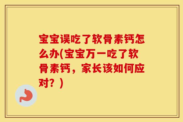 宝宝误吃了软骨素钙怎么办(宝宝万一吃了软骨素钙,家长该如何应对?) 宝宝误吃了软骨素钙怎么办(宝宝万一吃了软骨素钙,家长该如何应对?)