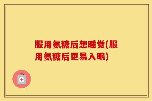 服用氨糖后想睡觉(服用氨糖后更易入眠) 服用氨糖后想睡觉(服用氨糖后更易入眠)
