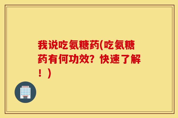 我说吃氨糖药(吃氨糖药有何功效?快速了解!) 我说吃氨糖药(吃氨糖药有何功效?快速了解!)