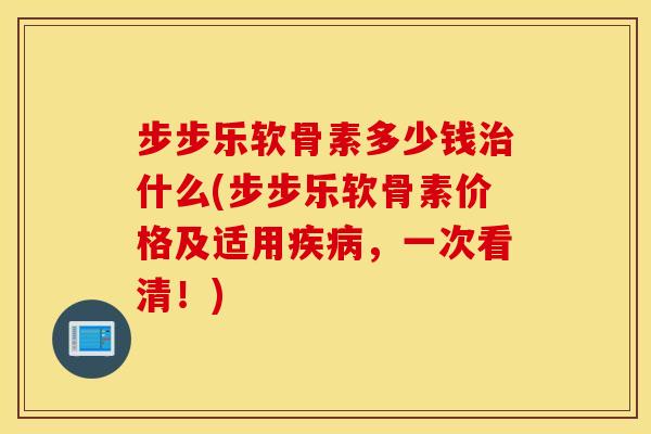 步步乐软骨素多少钱什么(步步乐软骨素价格及适用,一次看清!) 步步乐软骨素多少钱什么(步步乐软骨素价格及适用,一次看清!)