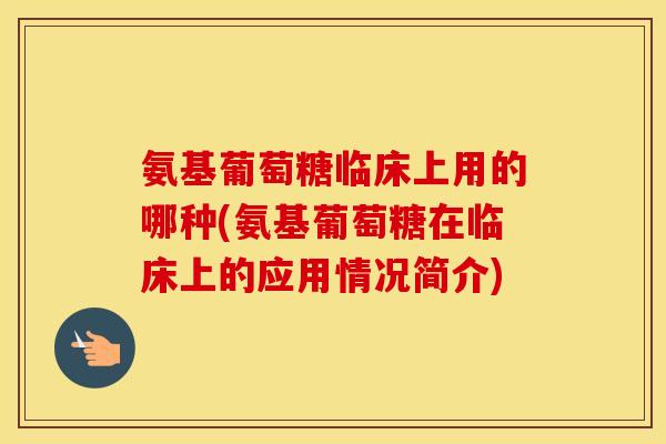 氨基葡萄糖临床上用的哪种(氨基葡萄糖在临床上的应用情况简介)