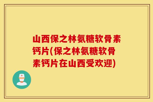 山西保之林氨糖软骨素钙片(保之林氨糖软骨素钙片在山西受欢迎) 山西保之林氨糖软骨素钙片(保之林氨糖软骨素钙片在山西受欢迎)