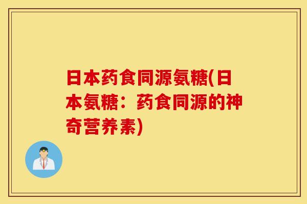 日本药食同源氨糖(日本氨糖：药食同源的神奇营养素)