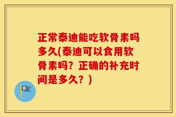 正常泰迪能吃软骨素吗多久(泰迪可以食用软骨素吗?正确的补充时间是多久?) 正常泰迪能吃软骨素吗多久(泰迪可以食用软骨素吗?正确的补充时间是多久?)