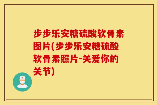 步步乐安糖硫酸软骨素图片(步步乐安糖硫酸软骨素照片-关爱你的关节) 步步乐安糖硫酸软骨素图片(步步乐安糖硫酸软骨素照片-关爱你的关节)