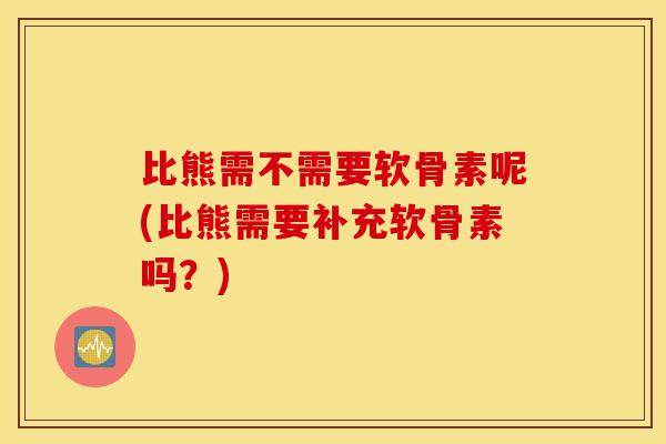 比熊需不需要软骨素呢(比熊需要补充软骨素吗?) 比熊需不需要软骨素呢(比熊需要补充软骨素吗?)