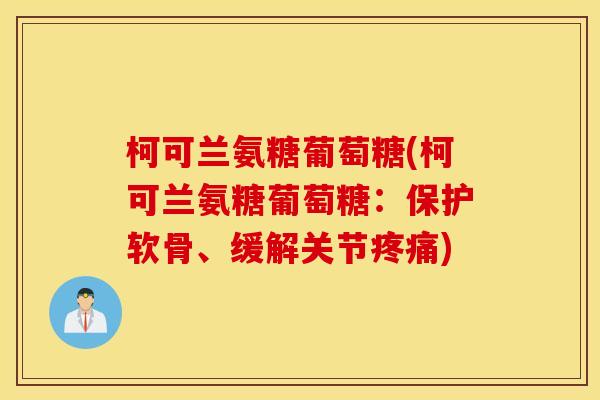 柯可兰氨糖葡萄糖(柯可兰氨糖葡萄糖:保护软骨、缓解关节) 柯可兰氨糖葡萄糖(柯可兰氨糖葡萄糖:保护软骨、缓解关节)