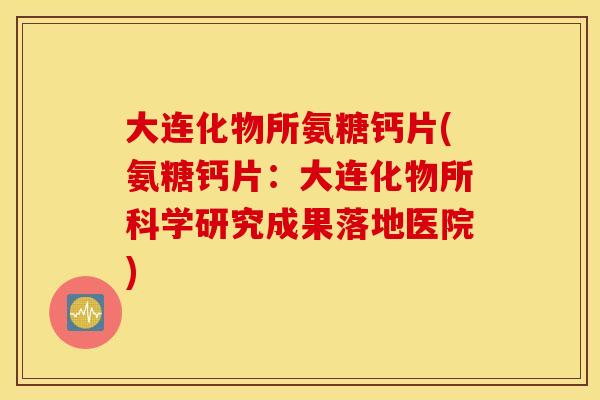大连化物所氨糖钙片(氨糖钙片:大连化物所科学研究成果落地医院) 大连化物所氨糖钙片(氨糖钙片:大连化物所科学研究成果落地医院)