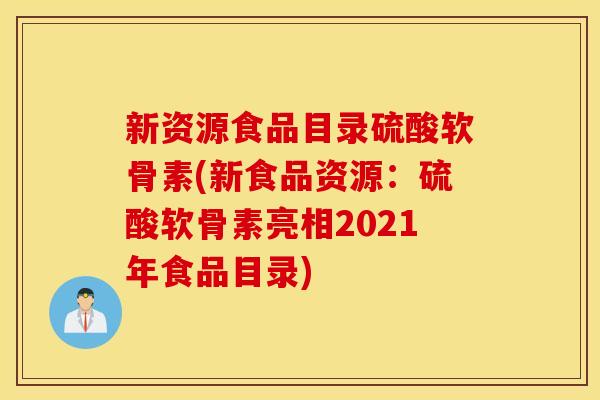 新资源食品目录硫酸软骨素(新食品资源：硫酸软骨素亮相2021年食品目录)