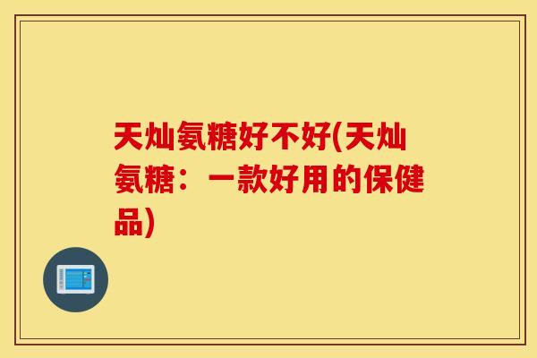 天灿氨糖好不好(天灿氨糖：一款好用的保健品)