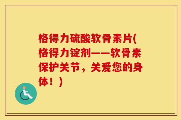 格得力硫酸软骨素片(格得力锭剂——软骨素保护关节,关爱您的身体!) 格得力硫酸软骨素片(格得力锭剂——软骨素保护关节,关爱您的身体!)