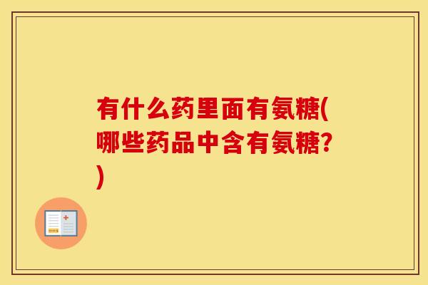 有什么药里面有氨糖(哪些药品中含有氨糖?) 有什么药里面有氨糖(哪些药品中含有氨糖?)