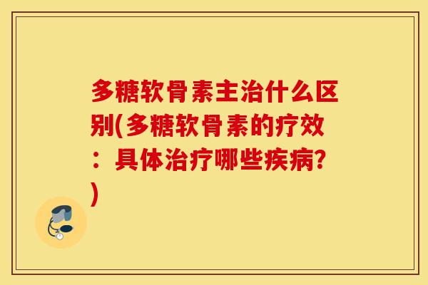多糖软骨素主什么区别(多糖软骨素的疗效：具体哪些？)