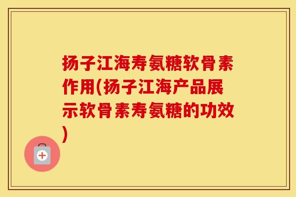 扬子江海寿氨糖软骨素作用(扬子江海产品展示软骨素寿氨糖的功效) 扬子江海寿氨糖软骨素作用(扬子江海产品展示软骨素寿氨糖的功效)