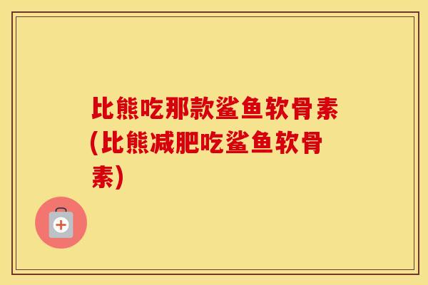 比熊吃那款鲨鱼软骨素(比熊吃鲨鱼软骨素) 比熊吃那款鲨鱼软骨素(比熊吃鲨鱼软骨素)