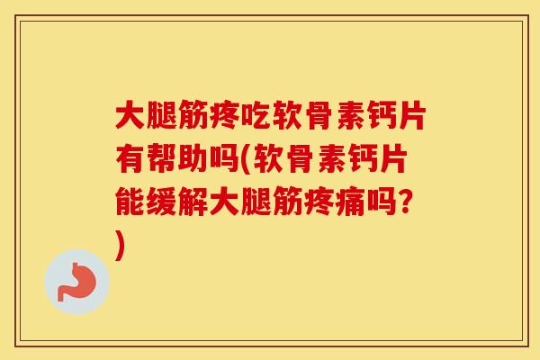 大腿筋疼吃软骨素钙片有帮助吗(软骨素钙片能缓解大腿筋吗？)