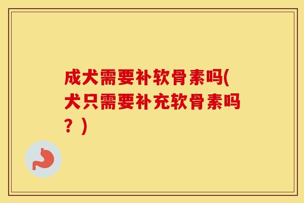 成犬需要补软骨素吗(犬只需要补充软骨素吗?) 成犬需要补软骨素吗(犬只需要补充软骨素吗?)