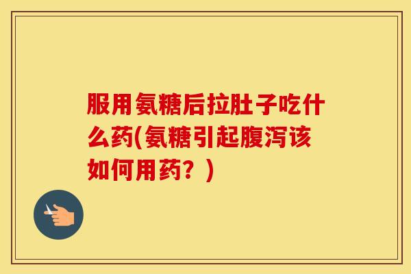 服用氨糖后拉肚子吃什么药(氨糖引起该如何用药?) 服用氨糖后拉肚子吃什么药(氨糖引起该如何用药?)