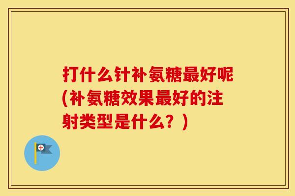 打什么针补氨糖好呢(补氨糖效果好的注射类型是什么？)